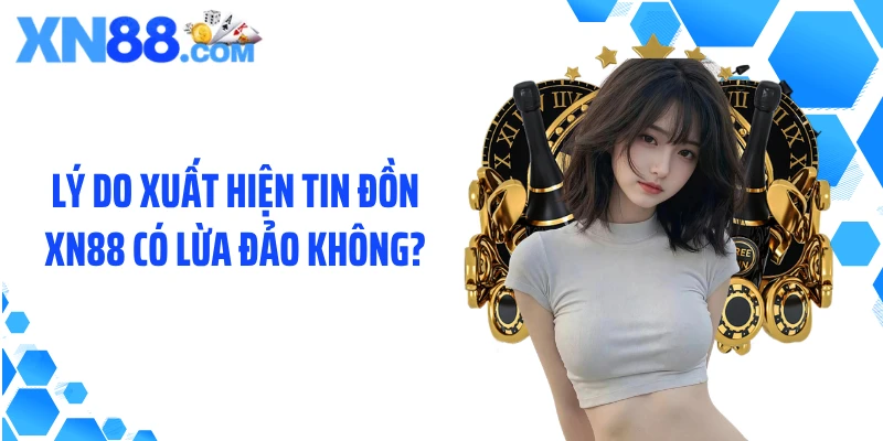 Lý do xuất hiện tin đồn XN88 có lừa đảo không?